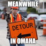 This sums up my home town perfectly | MEANWHILE; IN OMAHA | image tagged in road work,meanwhile in,omaha,nebraska | made w/ Imgflip meme maker