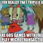 AAA industry in a nutshell | WHEN YOU REALIZE THAT TRIPLE A GAMES; ARE 60$ GAMES WITH FREE TO PLAY MICROTRANSACTIONS | image tagged in mr krabs blur aaa gaming industry | made w/ Imgflip meme maker