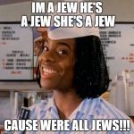 Kel good burger | IM A JEW HE'S A JEW SHE'S A JEW; CAUSE WERE ALL JEWS!!! | image tagged in kel good burger | made w/ Imgflip meme maker