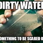 drinking dirty water | DIRTY WATER; SOMETHING TO BE SCARED OF! | image tagged in drinking dirty water | made w/ Imgflip meme maker