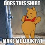 Winnie the Pooh | DOES THIS SHIRT; MAKE ME LOOK FAT | image tagged in winnie the pooh | made w/ Imgflip meme maker