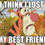 Sad Tigger | I THINK I LOST; MY BEST FRIEND | image tagged in sad tigger | made w/ Imgflip meme maker