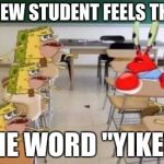 classroom confused krabs and cavebob | EVERY NEW STUDENT FEELS THIS WAY; ONE WORD "YIKES" | image tagged in classroom confused krabs and cavebob | made w/ Imgflip meme maker