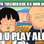Dragon Ball Z faces | WHEN YO TEACHER ASK U A DUM QUESTION; AND U PLAY ALONG | image tagged in dragon ball z faces | made w/ Imgflip meme maker