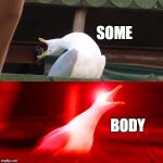finish the song! | SOME; BODY | image tagged in inhale seagull,all star,goofy,funny,memes | made w/ Imgflip meme maker