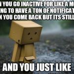 aka me ;-; so lonely | WHEN YOU GO INACTIVE FOR LIKE A MONTH HOPING TO HAVE A TON OF NOTIFICATIONS WHEN YOU COME BACK BUT ITS STILL ZERO; AND YOU JUST LIKE | image tagged in lonely box man | made w/ Imgflip meme maker