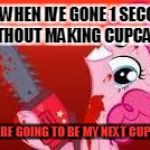 scary mlp | ME WHEN IVE GONE 1 SECOND WITHOUT MAKING CUPCAKES; "YOU ARE GOING TO BE MY NEXT CUPCAKE!" | image tagged in scary mlp | made w/ Imgflip meme maker