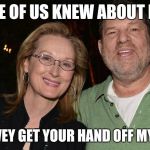 Meryl Streep with Harvey Weinstein | NONE OF US KNEW ABOUT HIM! HARVEY GET YOUR HAND OFF MY ASS | image tagged in meryl streep with harvey weinstein | made w/ Imgflip meme maker