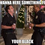 Laughing Cops | HEY WANNA HERE SOMETHING FUNNY; YOUR BLACK | image tagged in laughing cops | made w/ Imgflip meme maker