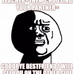 Oh god why | TEACHER+THEM CHOOSING YOUR PARTNER=; GOODBYE BESTFRIEND I WILL SEE YOU ON THE OTHER SIDE | image tagged in oh god why | made w/ Imgflip meme maker