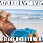 Sleeping on a beach | NEVER DO TODAY WHAT YOU; CAN PUT OFF UNTIL TOMORROW! | image tagged in sleeping on a beach | made w/ Imgflip meme maker