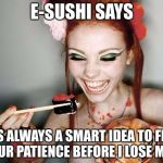 E-SUSHI’S WONDERFUL WISDOM FOR THE MASSES | E-SUSHI SAYS; IT'S ALWAYS A SMART IDEA TO FIND YOUR PATIENCE BEFORE I LOSE MINE | image tagged in sushi,e-sushi,memes,funny,patience,smart | made w/ Imgflip meme maker