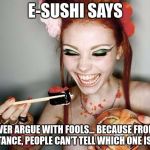 E-SUSHI’S WONDERFUL WISDOM FOR THE MASSES | E-SUSHI SAYS; NEVER ARGUE WITH FOOLS… BECAUSE FROM A DISTANCE, PEOPLE CAN’T TELL WHICH ONE IS YOU | image tagged in sushi,e-sushi,memes,funny,argue,fools | made w/ Imgflip meme maker