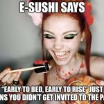 E-SUSHI’S WONDERFUL WISDOM FOR THE MASSES | E-SUSHI SAYS; “EARLY TO BED, EARLY TO RISE” JUST MEANS YOU DIDN’T GET INVITED TO THE PARTY | image tagged in sushi,e-sushi,memes,funny,bed,rise | made w/ Imgflip meme maker
