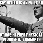 Adolf Hitler Heil | THEY SAY HITLER IS AN EVIL CRIMINAL; BUT HAS HE EVER PHYSICALLY MURDERED SOMEONE? | image tagged in adolf hitler heil | made w/ Imgflip meme maker