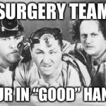 Doctor Stooges | SURGERY TEAM; YOUR IN “GOOD” HANDS | image tagged in doctor stooges | made w/ Imgflip meme maker