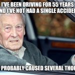 Old Man Driving | I'VE BEEN DRIVING FOR 55 YEARS AND I'VE NOT HAD A SINGLE ACCIDENT; I'VE PROBABLY CAUSED SEVERAL THOUGH | image tagged in old man driving | made w/ Imgflip meme maker