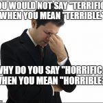 Skiles Confusion | YOU WOULD NOT SAY "TERRIFIC," WHEN YOU MEAN "TERRIBLE."; WHY DO YOU SAY "HORRIFIC," WHEN YOU MEAN "HORRIBLE?" | image tagged in skiles confusion | made w/ Imgflip meme maker