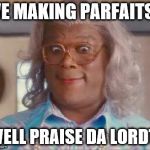 madea | WE MAKING PARFAITS? WELL PRAISE DA LORDT! | image tagged in madea | made w/ Imgflip meme maker