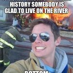 douchebag firefighter  | THE ONLY TIME IN CALIFORNIA HISTORY SOMEBODY IS GLAD TO LIVE ON THE RIVER; BOTTOM | image tagged in douchebag firefighter | made w/ Imgflip meme maker