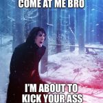 Kylo Ren Traitor | COME AT ME BRO; I’M ABOUT TO KICK YOUR ASS | image tagged in kylo ren traitor | made w/ Imgflip meme maker