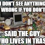 Not my hours... Would I lie. | I DON'T SEE ANYTHING WRONG IF YOU DON'T; SAID THE GUY WHO LIVES IN TRASH | image tagged in not my hours would i lie | made w/ Imgflip meme maker