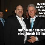 Depressing Memes Week: The Clinton’s dispair | My wife was so depressed this week over your situation, Harv; that she had another one of our friends kill himself. | image tagged in harvey weinstein bill clinton,clintons,friend,suicide,depressing meme week | made w/ Imgflip meme maker