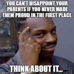 Think about it | YOU CAN'T DISAPPOINT YOUR PARENTS IF YOU NEVER MADE THEM PROUD IN THE FIRST PLACE. THINK ABOUT IT... | image tagged in think about it | made w/ Imgflip meme maker