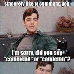 Office space interview | As you know it's that time of year when we are conducting performance reviews. We would sincerely like to commend you. I'm sorry, did you say "commend" or "condemn"? | image tagged in office space interview | made w/ Imgflip meme maker