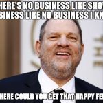 weinstein feeling | THERE'S NO BUSINESS LIKE SHOW BUSINESS LIKE NO BUSINESS I KNOW; NOWHERE COULD YOU GET THAT HAPPY FEELING | image tagged in harvey weinstein | made w/ Imgflip meme maker