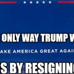 trump sign | THE ONLY WAY TRUMP WILL; IS BY RESIGNING | image tagged in trump sign | made w/ Imgflip meme maker