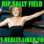 She will be missed! | RIP SALLY FIELD; WE REALLY LIKED YOU! | image tagged in sally field you really like me,rip | made w/ Imgflip meme maker