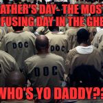 Black Men in Prison | FATHER'S DAY- THE MOST CONFUSING DAY IN THE GHETTO. WHO'S YO DADDY?? | image tagged in black men in prison | made w/ Imgflip meme maker