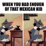 tom and jerry snitch | WHEN YOU HAD ENOUGH OF THAT MEXICAN KID; I.C.E | image tagged in tom and jerry snitch | made w/ Imgflip meme maker