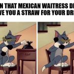 tom and jerry snitch | WHEN THAT MEXICAN WAITRESS DIDN'T GIVE YOU A STRAW FOR YOUR DRINK; I.C.E | image tagged in tom and jerry snitch | made w/ Imgflip meme maker