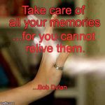 Treasured Memories | Take care of all your memories; ...for you cannot relive them. ...Bob Dylan | image tagged in treasured memories | made w/ Imgflip meme maker