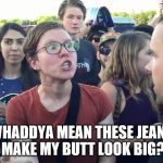 Triggered Feminazi | WHADDYA MEAN THESE JEANS MAKE MY BUTT LOOK BIG? | image tagged in triggered feminazi | made w/ Imgflip meme maker