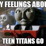 Salty Thomas Gordon you mad bro | MY FEELINGS ABOUT; TEEN TITANS GO | image tagged in salty thomas gordon you mad bro | made w/ Imgflip meme maker