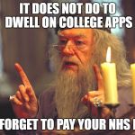 Dumbledore | IT DOES NOT DO TO DWELL ON COLLEGE APPS; AND FORGET TO PAY YOUR NHS DUES | image tagged in dumbledore | made w/ Imgflip meme maker
