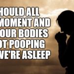 No Movement Moment | WE SHOULD ALL TAKE A MOMENT AND THANK OUR BODIES FOR NOT POOPING WHILE WE'RE ASLEEP | image tagged in woman praying,meme,thanks,prayer,stupid | made w/ Imgflip meme maker