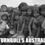 famine | MALCOLM TURNBULL'S AUSTRALIAN DREAM | image tagged in famine | made w/ Imgflip meme maker