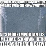 Tombstone | THERE'S TWO DATES IN TIME
THAT THEY'LL CARVE
ON YOUR STONE
AND EVERYONE KNOWS
WHAT THEY MEAN; WHAT'S MORE IMPORTANT IS
THE TIME THAT IS KNOWN
IN THAT LITTLE DASH
THERE IN BETWEEN | image tagged in tombstone | made w/ Imgflip meme maker