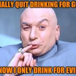 Dr Evil Austin Powers | I FINALLY QUIT DRINKING FOR GOOD; NOW I ONLY DRINK FOR EVIL | image tagged in dr evil austin powers,memes,funny,puns,drinking,good vs evil | made w/ Imgflip meme maker
