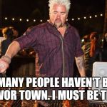 Guy Fieri helping | SO MANY PEOPLE HAVEN'T BEEN TO FLAVOR TOWN. I MUST BE THE WAY | image tagged in guy fieri helping | made w/ Imgflip meme maker