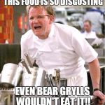 Chef Gordon Ramsay | THIS FOOD IS SO DISGUSTING; EVEN BEAR GRYLLS WOULDN'T EAT IT!! | image tagged in chef gordon ramsay | made w/ Imgflip meme maker