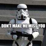Storm Trooper | DON'T MAKE ME MISS YOU | image tagged in storm trooper | made w/ Imgflip meme maker