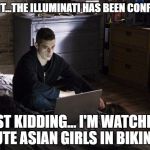 Mr. Robot | OH SHIT...THE ILLUMINATI HAS BEEN CONFIRMED; JUST KIDDING... I'M WATCHING CUTE ASIAN GIRLS IN BIKINIS. | image tagged in mr robot,memes,illuminati confirmed,just kidding,cute asian girls,funny | made w/ Imgflip meme maker