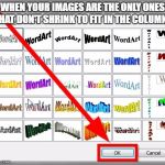 How To Use Wordart: Step 9 | WHEN YOUR IMAGES ARE THE ONLY ONES THAT DON'T SHRINK TO FIT IN THE COLUMNS | image tagged in how to use wordart step 9 | made w/ Imgflip meme maker