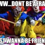 Scary clowns  | AWW...DONT BE AFRAID; WE JUST WANNA BE FRIENDS!!!!! | image tagged in scary clowns | made w/ Imgflip meme maker