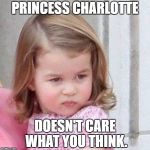 Princess Charlotte | PRINCESS CHARLOTTE; DOESN'T CARE WHAT YOU THINK. | image tagged in princess charlotte | made w/ Imgflip meme maker